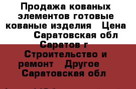 Продажа кованых элементов,готовые кованые изделия › Цена ­ 100 - Саратовская обл., Саратов г. Строительство и ремонт » Другое   . Саратовская обл.